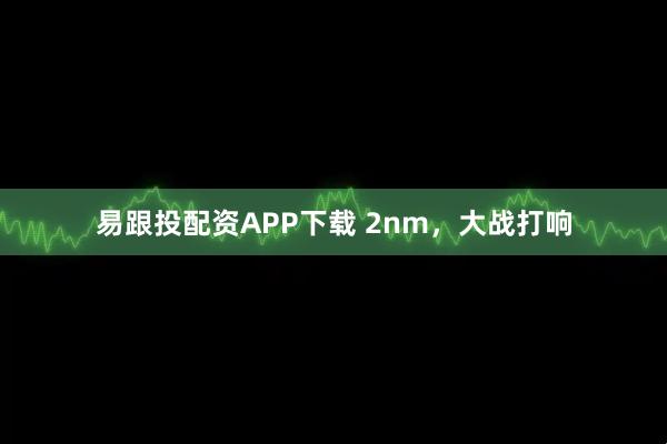 易跟投配资APP下载 2nm，大战打响