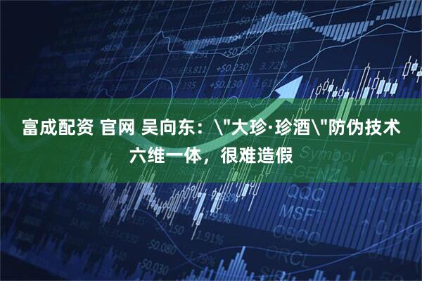 富成配资 官网 吴向东：＂大珍·珍酒＂防伪技术六维一体，很难造假