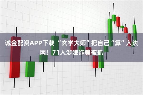 诚金配资APP下载 “玄学大师”把自己“算”入法网！71人涉嫌诈骗被抓