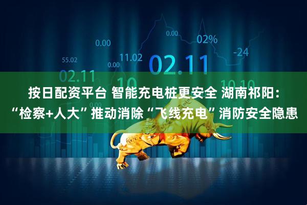 按日配资平台 智能充电桩更安全 湖南祁阳：“检察+人大”推动消除“飞线充电”消防安全隐患