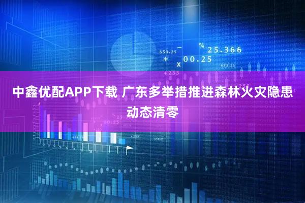 中鑫优配APP下载 广东多举措推进森林火灾隐患动态清零