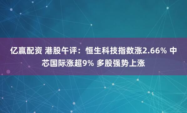 亿赢配资 港股午评：恒生科技指数涨2.66% 中芯国际涨超9% 多股强势上涨