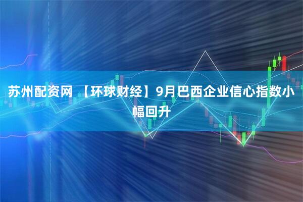 苏州配资网 【环球财经】9月巴西企业信心指数小幅回升