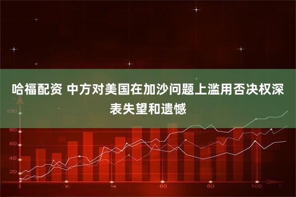 哈福配资 中方对美国在加沙问题上滥用否决权深表失望和遗憾