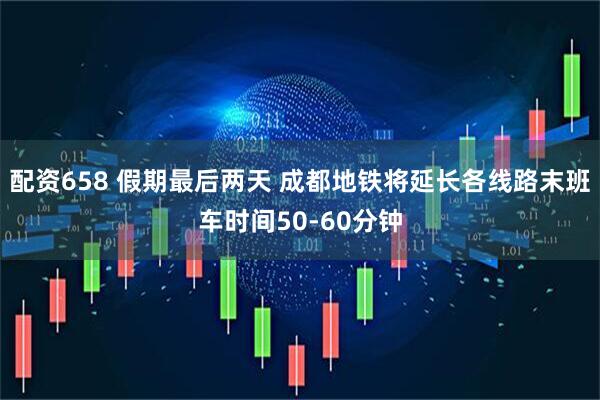 配资658 假期最后两天 成都地铁将延长各线路末班车时间50-60分钟