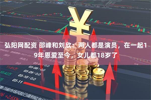 弘阳网配资 邵峰和刘欣：两人都是演员，在一起19年恩爱至今，女儿都18岁了