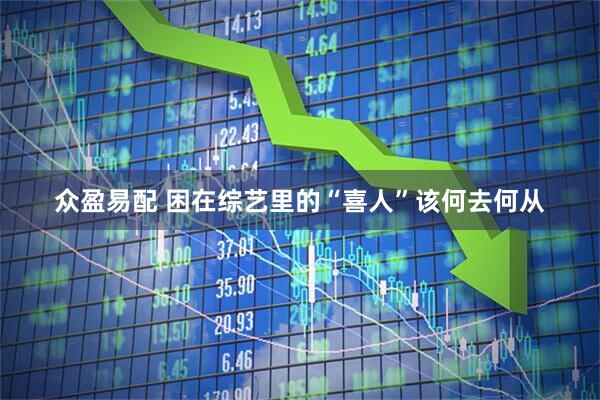 众盈易配 困在综艺里的“喜人”该何去何从