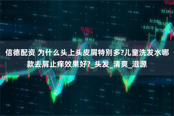 信德配资 为什么头上头皮屑特别多?儿童洗发水哪款去屑止痒效果好?_头发_清爽_滋源