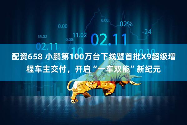 配资658 小鹏第100万台下线暨首批X9超级增程车主交付，开启“一车双能”新纪元