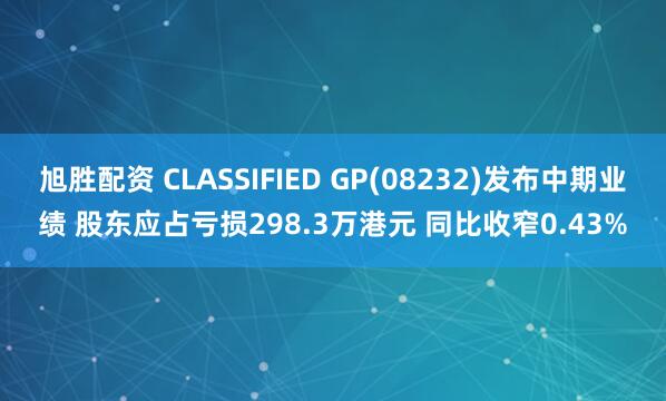 旭胜配资 CLASSIFIED GP(08232)发布中期业绩 股东应占亏损298.3万港元 同比收窄0.43%