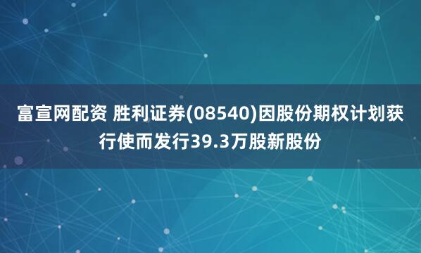 富宣网配资 胜利证券(08540)因股份期权计划获行使而发行39.3万股新股份
