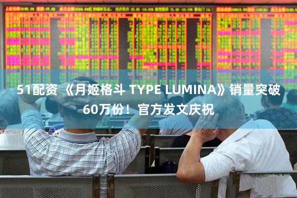 51配资 《月姬格斗 TYPE LUMINA》销量突破60万份！官方发文庆祝