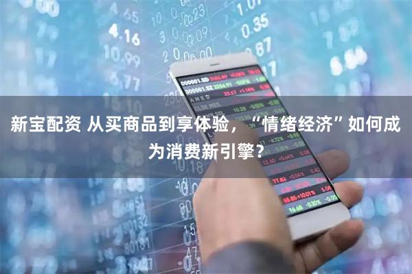 新宝配资 从买商品到享体验，“情绪经济”如何成为消费新引擎？