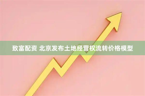 致富配资 北京发布土地经营权流转价格模型